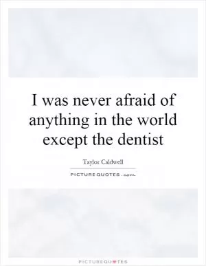 I was never afraid of anything in the world except the dentist Picture Quote #1