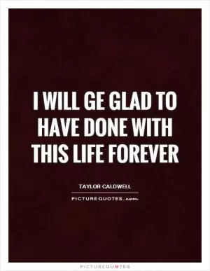 I will ge glad to have done with this life forever Picture Quote #1
