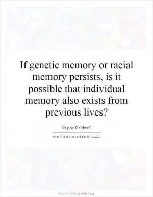 If genetic memory or racial memory persists, is it possible that individual memory also exists from previous lives? Picture Quote #1