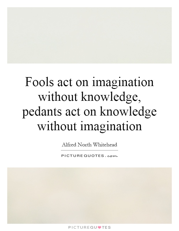 Fools act on imagination without knowledge, pedants act on knowledge without imagination Picture Quote #1