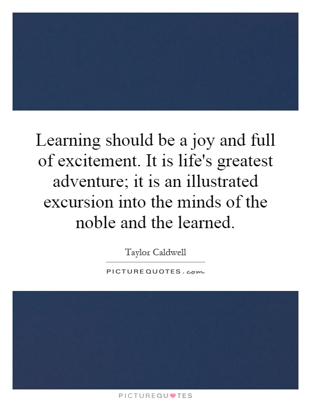 Learning should be a joy and full of excitement. It is life's greatest adventure; it is an illustrated excursion into the minds of the noble and the learned Picture Quote #1