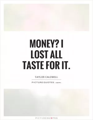 Money? I lost all taste for it Picture Quote #1