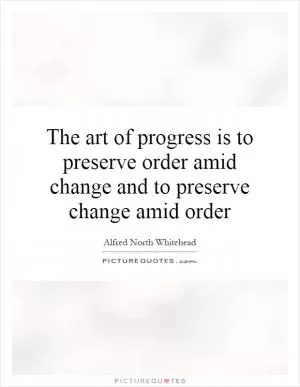 The art of progress is to preserve order amid change and to preserve change amid order Picture Quote #1