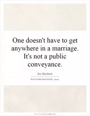 One doesn't have to get anywhere in a marriage. It's not a public conveyance Picture Quote #1