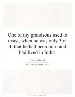 One of my grandsons used to insist, when he was only 3 or 4, that he had been born and had lived in India Picture Quote #1
