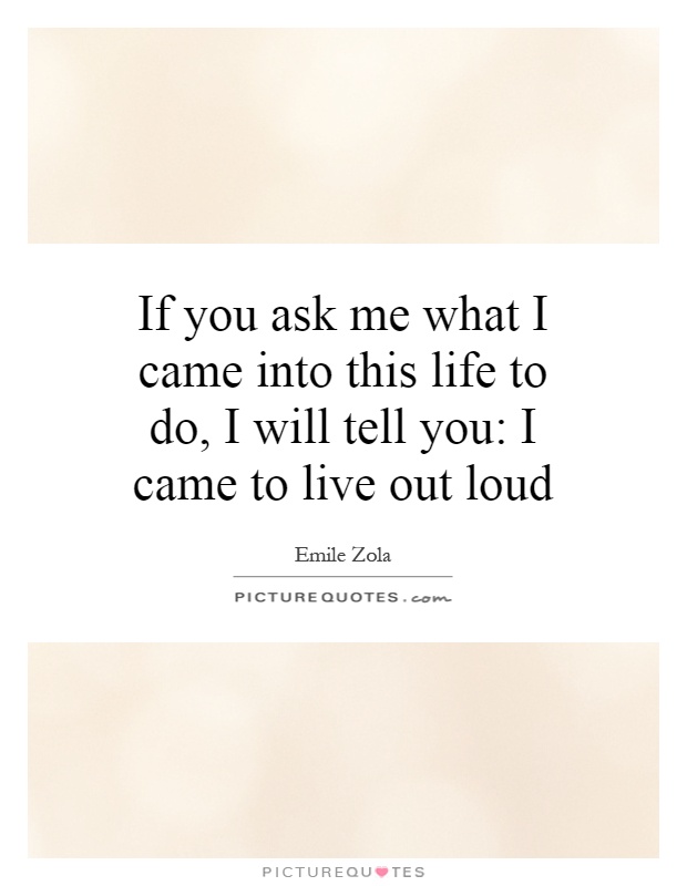 If you ask me what I came into this life to do, I will tell you: I came to live out loud Picture Quote #1