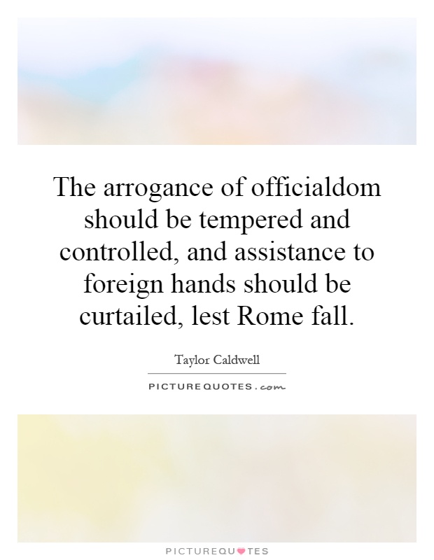 The arrogance of officialdom should be tempered and controlled, and assistance to foreign hands should be curtailed, lest Rome fall Picture Quote #1