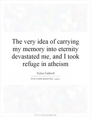 The very idea of carrying my memory into eternity devastated me, and I took refuge in atheism Picture Quote #1