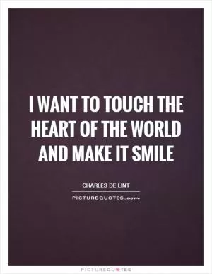 I want to touch the heart of the world and make it smile Picture Quote #1