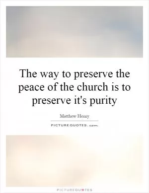 The way to preserve the peace of the church is to preserve it's purity Picture Quote #1