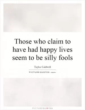 Those who claim to have had happy lives seem to be silly fools Picture Quote #1