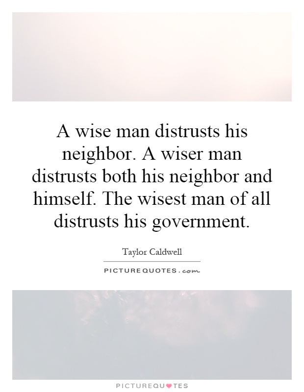 A wise man distrusts his neighbor. A wiser man distrusts both his neighbor and himself. The wisest man of all distrusts his government Picture Quote #1