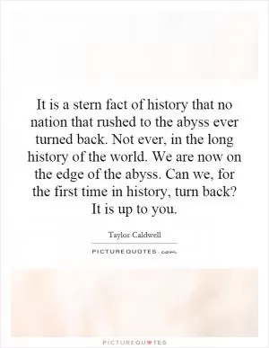 It is a stern fact of history that no nation that rushed to the abyss ever turned back. Not ever, in the long history of the world. We are now on the edge of the abyss. Can we, for the first time in history, turn back? It is up to you Picture Quote #1