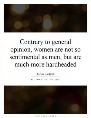 Contrary to general opinion, women are not so sentimental as men, but are much more hardheaded Picture Quote #1