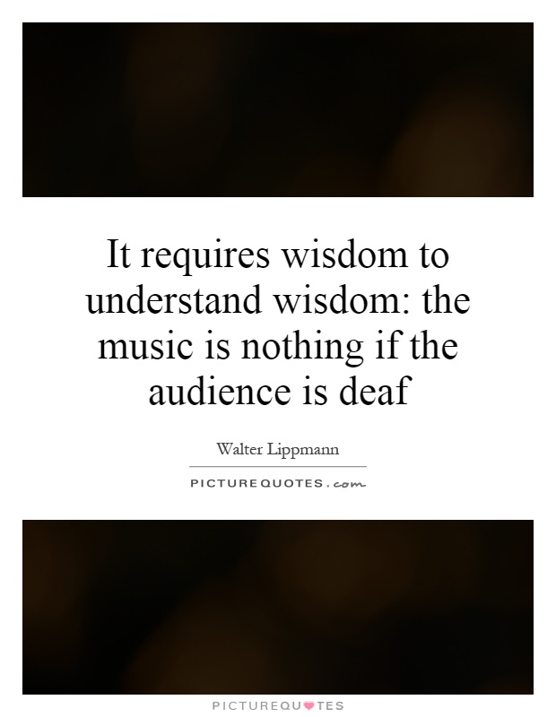 It requires wisdom to understand wisdom: the music is nothing if the audience is deaf Picture Quote #1