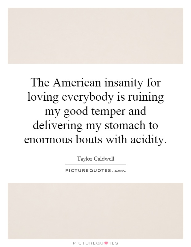 The American insanity for loving everybody is ruining my good temper and delivering my stomach to enormous bouts with acidity Picture Quote #1