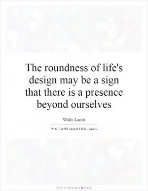 The roundness of life's design may be a sign that there is a presence beyond ourselves Picture Quote #1