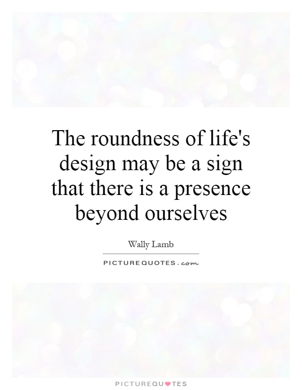 The roundness of life's design may be a sign that there is a presence beyond ourselves Picture Quote #1