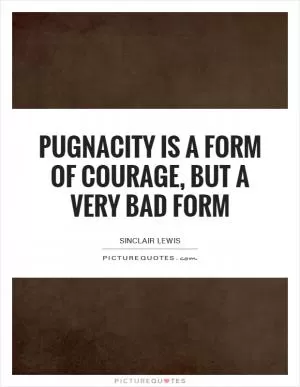 Pugnacity is a form of courage, but a very bad form Picture Quote #1