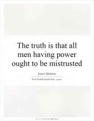 The truth is that all men having power ought to be mistrusted Picture Quote #1