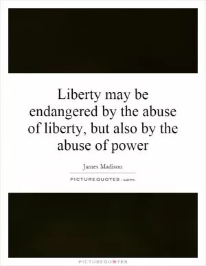 Liberty may be endangered by the abuse of liberty, but also by the abuse of power Picture Quote #1