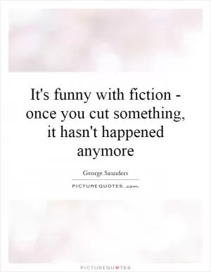 It's funny with fiction - once you cut something, it hasn't happened anymore Picture Quote #1