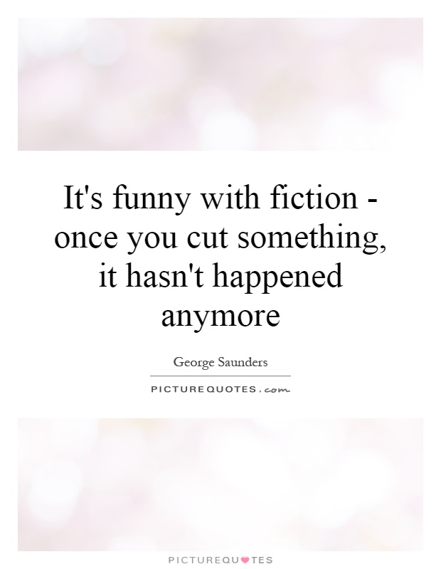 It's funny with fiction - once you cut something, it hasn't happened anymore Picture Quote #1