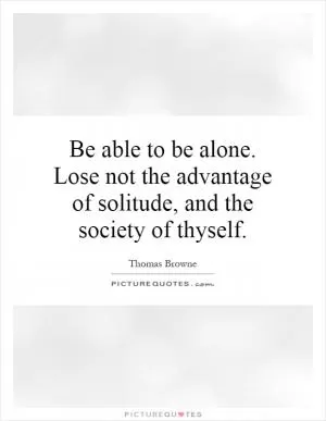 Be able to be alone. Lose not the advantage of solitude, and the society of thyself Picture Quote #1