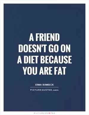 A friend doesn't go on a diet because you are fat Picture Quote #1