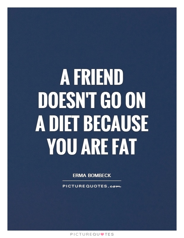 A friend doesn't go on a diet because you are fat Picture Quote #1