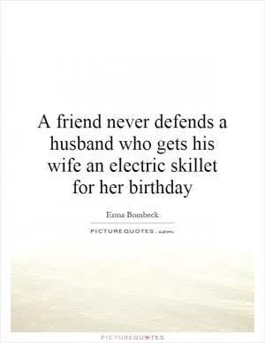 A friend never defends a husband who gets his wife an electric skillet for her birthday Picture Quote #1