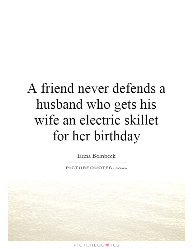 A friend never defends a husband who gets his wife an electric skillet for her birthday Picture Quote #1