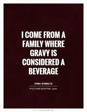 I come from a family where gravy is considered a beverage Picture Quote #1