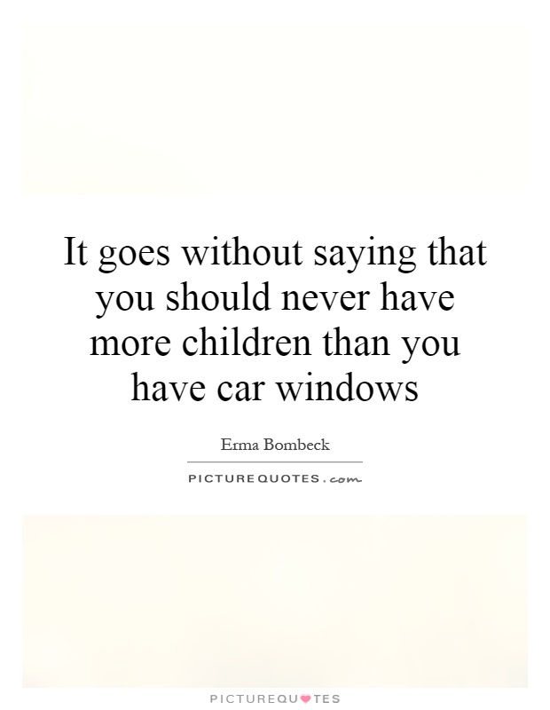 It goes without saying that you should never have more children than you have car windows Picture Quote #1