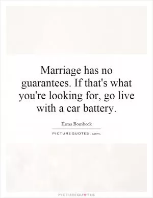 Marriage has no guarantees. If that's what you're looking for, go live with a car battery Picture Quote #1