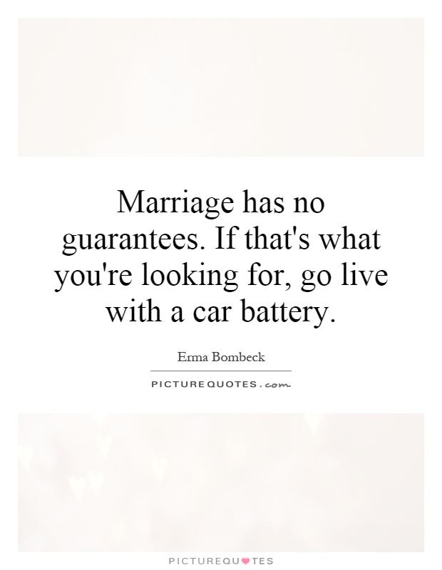 Marriage has no guarantees. If that's what you're looking for, go live with a car battery Picture Quote #1