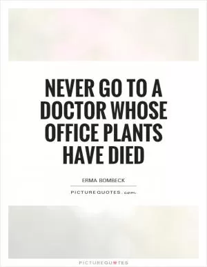 Never go to a doctor whose office plants have died Picture Quote #1