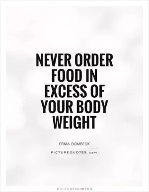 Never order food in excess of your body weight Picture Quote #1