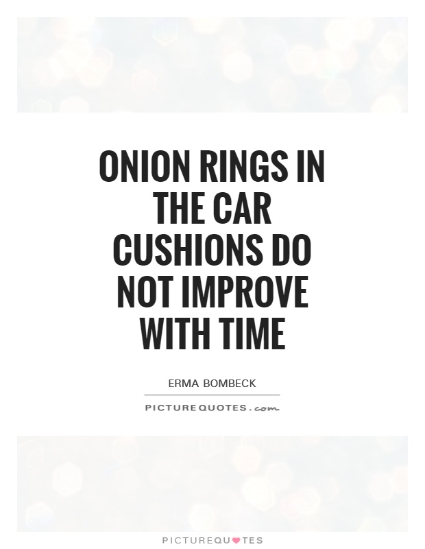 Onion rings in the car cushions do not improve with time Picture Quote #1