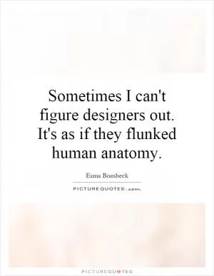 Sometimes I can't figure designers out. It's as if they flunked human anatomy Picture Quote #1