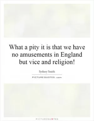What a pity it is that we have no amusements in England but vice and religion! Picture Quote #1