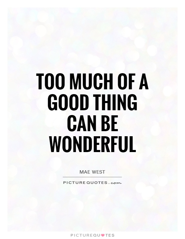 Too much of a good thing can be wonderful Picture Quote #1