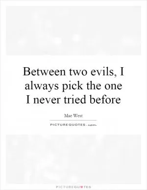 Between two evils, I always pick the one I never tried before Picture Quote #1