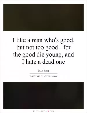 I like a man who's good, but not too good - for the good die young, and I hate a dead one Picture Quote #1