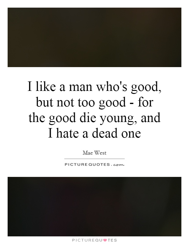 I like a man who's good, but not too good - for the good die young, and I hate a dead one Picture Quote #1