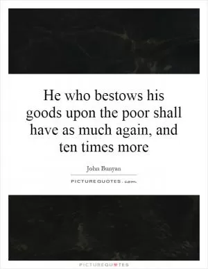 He who bestows his goods upon the poor shall have as much again, and ten times more Picture Quote #1