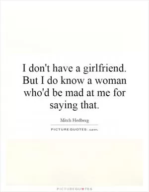 I don't have a girlfriend. But I do know a woman who'd be mad at me for saying that Picture Quote #1