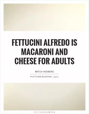Fettucini alfredo is macaroni and cheese for adults Picture Quote #1