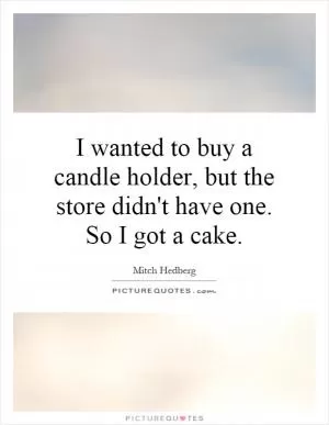 I wanted to buy a candle holder, but the store didn't have one. So I got a cake Picture Quote #1