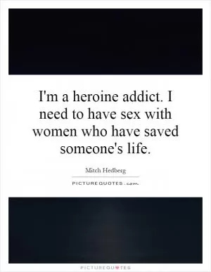 I'm a heroine addict. I need to have sex with women who have saved someone's life Picture Quote #1